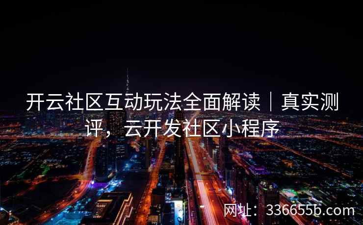 开云社区互动玩法全面解读|真实测评,云开发社区小程序 开云社区互动玩法全面解读|真实测评,云开发社区小程序