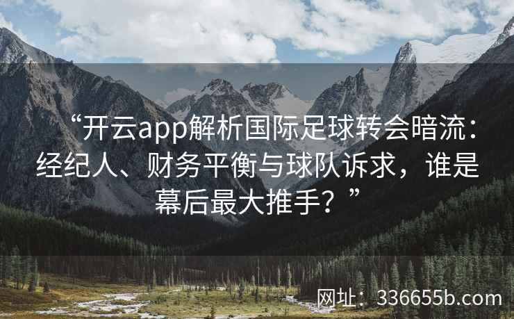 “开云app解析国际足球转会暗流：经纪人、财务平衡与球队诉求，谁是幕后最大推手？”