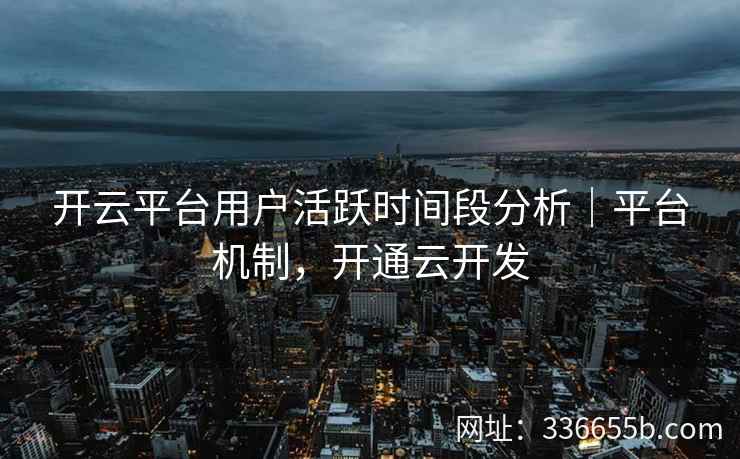 开云平台用户活跃时间段分析｜平台机制，开通云开发