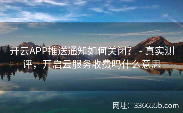 开云APP推送通知如何关闭？ - 真实测评，开启云服务收费吗什么意思