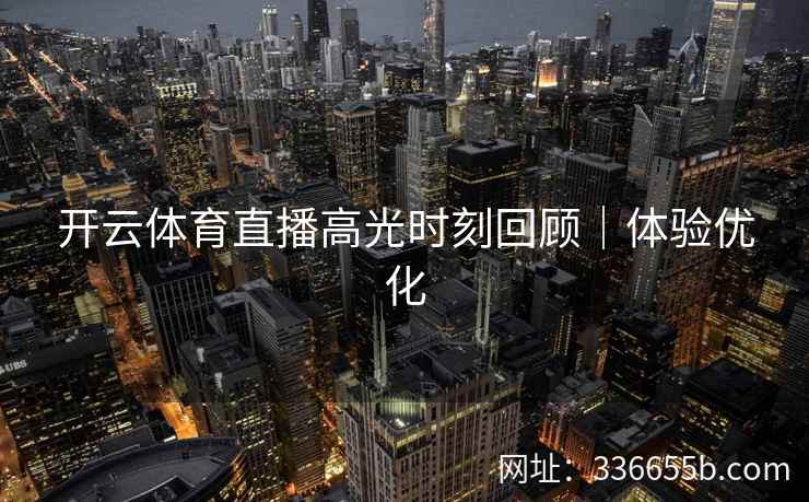 开云体育直播高光时刻回顾｜体验优化