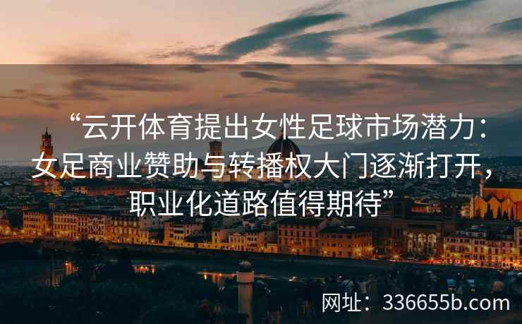 “云开体育提出女性足球市场潜力：女足商业赞助与转播权大门逐渐打开，职业化道路值得期待”