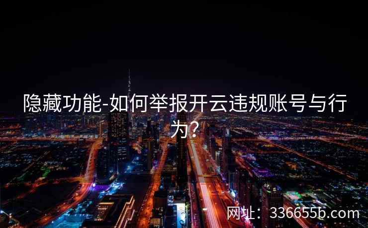 隐藏功能-如何举报开云违规账号与行为? 隐藏功能-如何举报开云违规账号与行为?