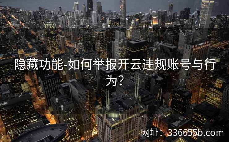 隐藏功能-如何举报开云违规账号与行为? 隐藏功能-如何举报开云违规账号与行为?