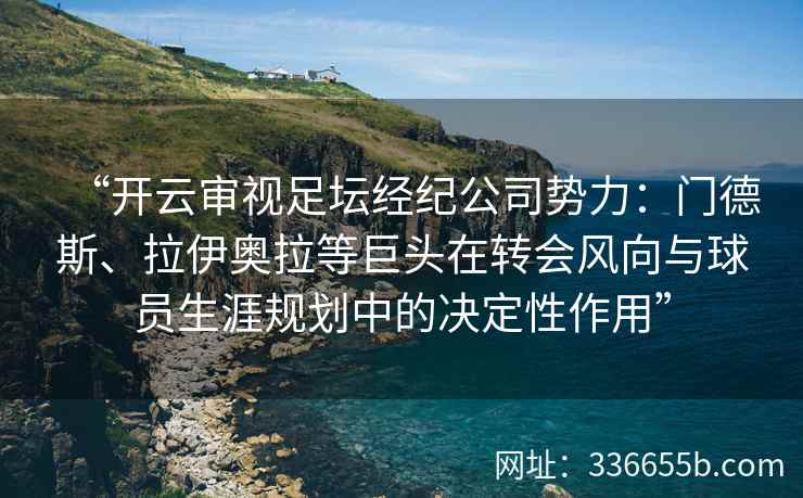 “开云审视足坛经纪公司势力:门德斯、拉伊奥拉等巨头在转会风向与球员生涯规划中的决定性作用” “开云审视足坛经纪公司势力:门德斯、拉伊奥拉等巨头在转会风向与球员生涯规划中的决定性作用”
