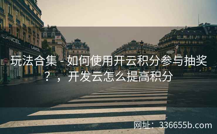 玩法合集 - 如何使用开云积分参与抽奖?,开发云怎么提高积分 玩法合集 - 如何使用开云积分参与抽奖?,开发云怎么提高积分