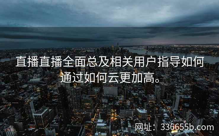 直播直播全面总及相关用户指导如何通过如何云更加高。 直播直播全面总及相关用户指导如何通过如何云更加高。